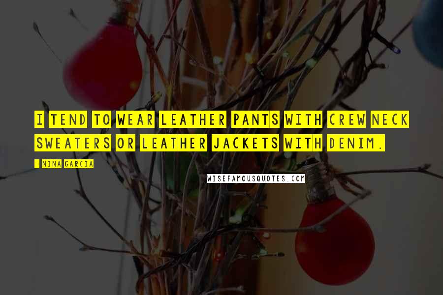 Nina Garcia Quotes: I tend to wear leather pants with crew neck sweaters or leather jackets with denim.