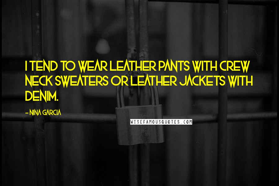 Nina Garcia Quotes: I tend to wear leather pants with crew neck sweaters or leather jackets with denim.