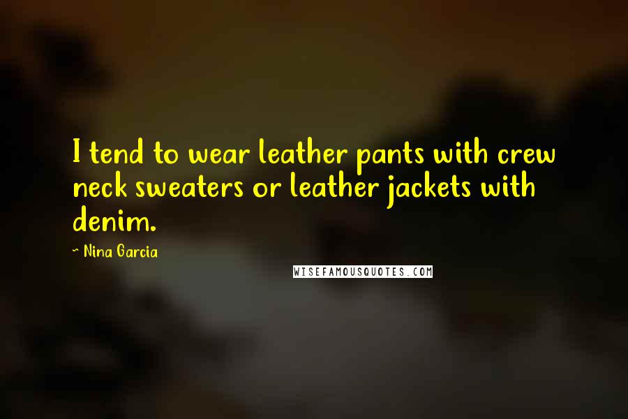 Nina Garcia Quotes: I tend to wear leather pants with crew neck sweaters or leather jackets with denim.