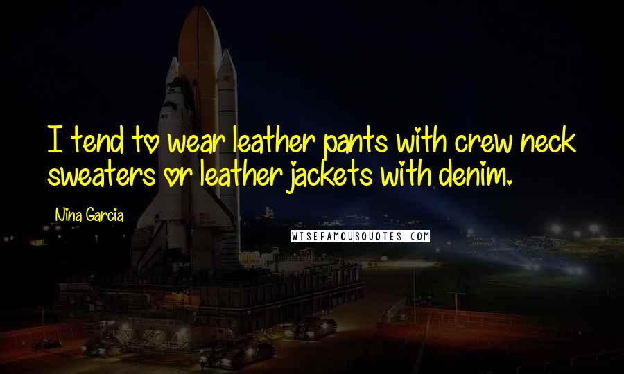 Nina Garcia Quotes: I tend to wear leather pants with crew neck sweaters or leather jackets with denim.