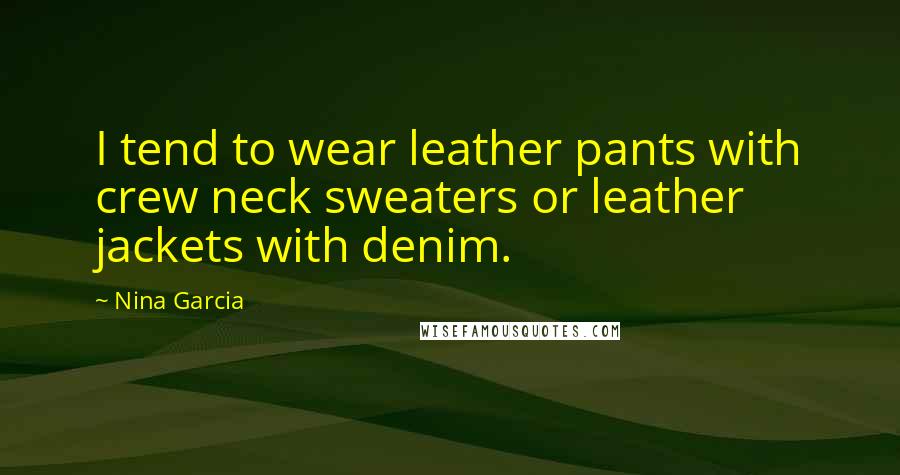 Nina Garcia Quotes: I tend to wear leather pants with crew neck sweaters or leather jackets with denim.