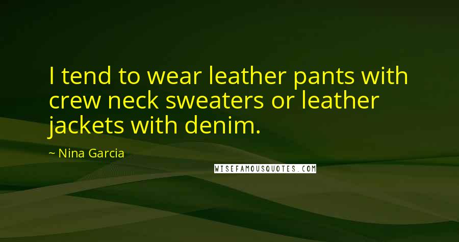 Nina Garcia Quotes: I tend to wear leather pants with crew neck sweaters or leather jackets with denim.