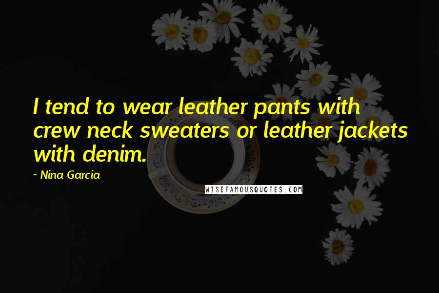 Nina Garcia Quotes: I tend to wear leather pants with crew neck sweaters or leather jackets with denim.