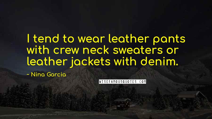 Nina Garcia Quotes: I tend to wear leather pants with crew neck sweaters or leather jackets with denim.