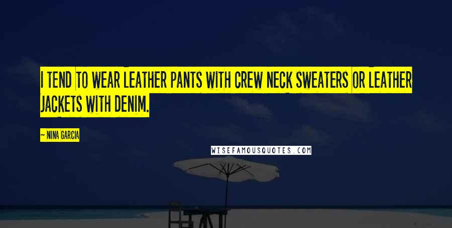 Nina Garcia Quotes: I tend to wear leather pants with crew neck sweaters or leather jackets with denim.