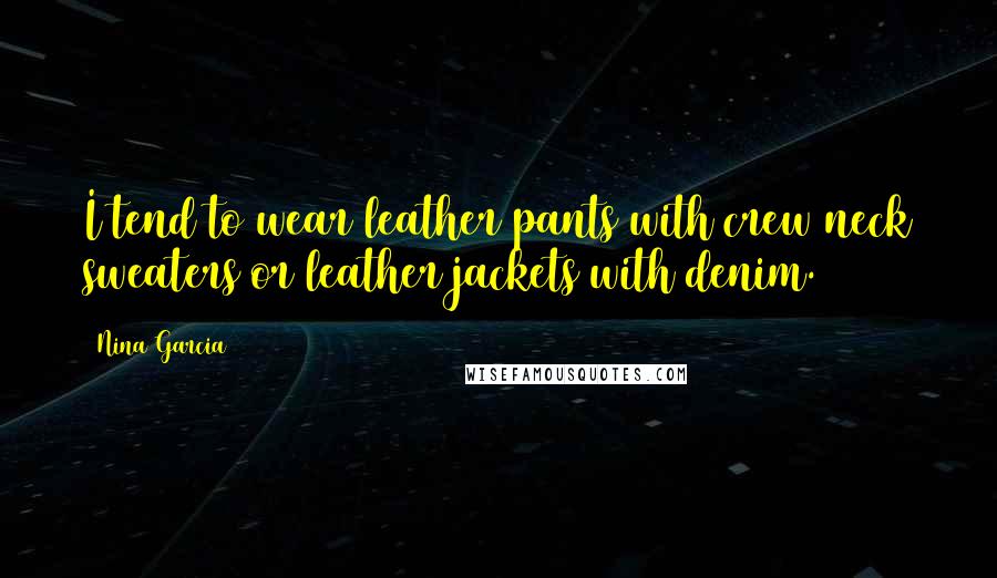 Nina Garcia Quotes: I tend to wear leather pants with crew neck sweaters or leather jackets with denim.