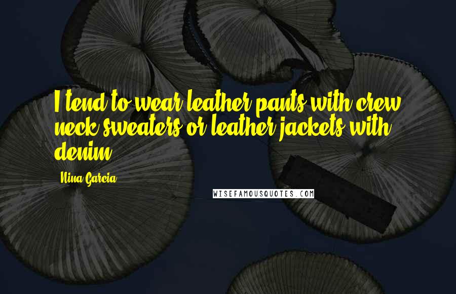 Nina Garcia Quotes: I tend to wear leather pants with crew neck sweaters or leather jackets with denim.