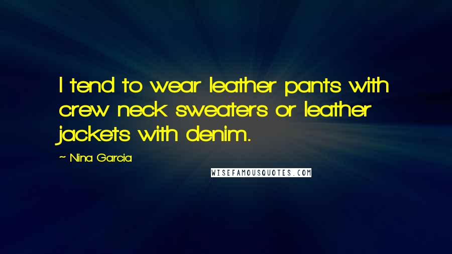 Nina Garcia Quotes: I tend to wear leather pants with crew neck sweaters or leather jackets with denim.