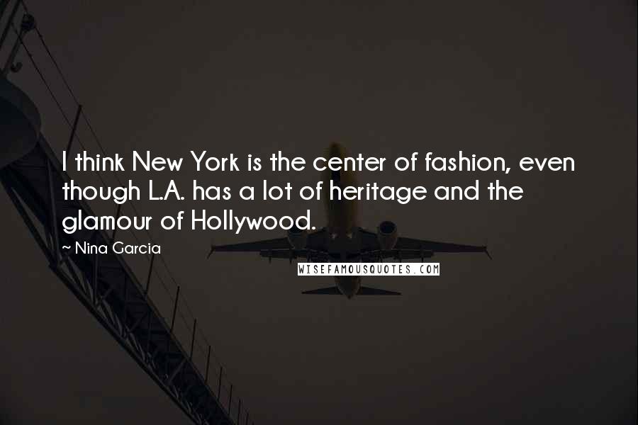 Nina Garcia Quotes: I think New York is the center of fashion, even though L.A. has a lot of heritage and the glamour of Hollywood.