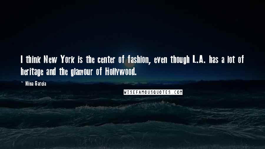 Nina Garcia Quotes: I think New York is the center of fashion, even though L.A. has a lot of heritage and the glamour of Hollywood.