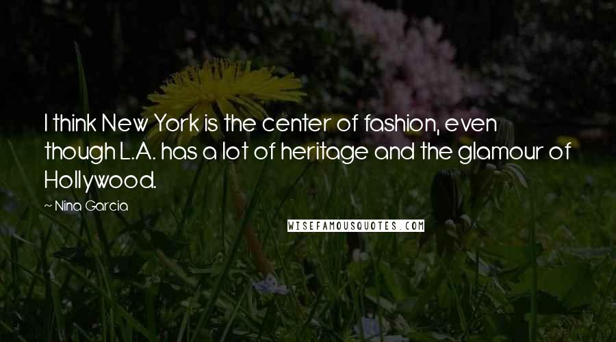 Nina Garcia Quotes: I think New York is the center of fashion, even though L.A. has a lot of heritage and the glamour of Hollywood.