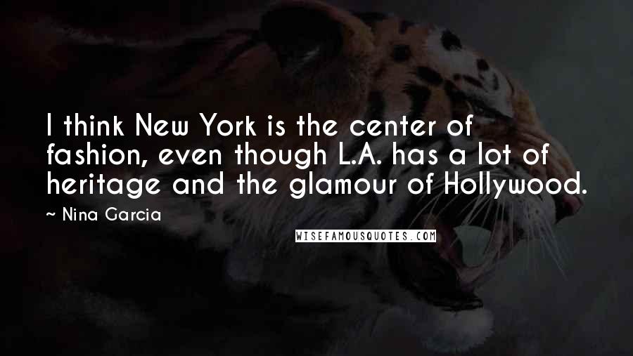 Nina Garcia Quotes: I think New York is the center of fashion, even though L.A. has a lot of heritage and the glamour of Hollywood.