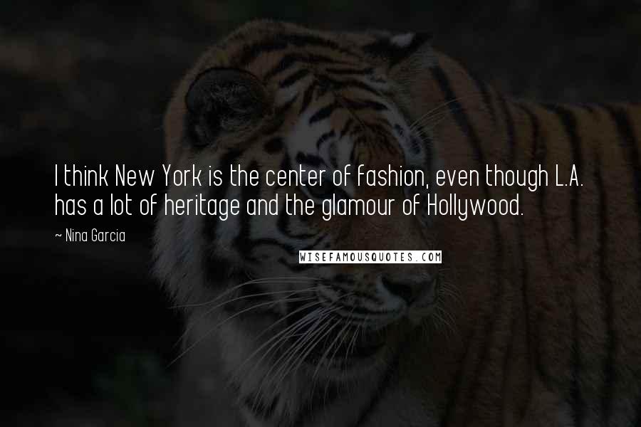 Nina Garcia Quotes: I think New York is the center of fashion, even though L.A. has a lot of heritage and the glamour of Hollywood.
