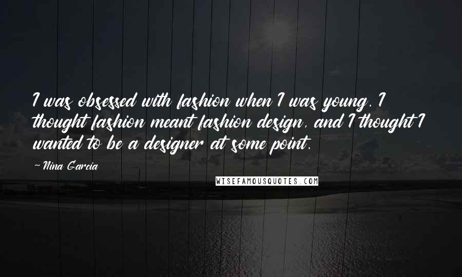 Nina Garcia Quotes: I was obsessed with fashion when I was young. I thought fashion meant fashion design, and I thought I wanted to be a designer at some point.