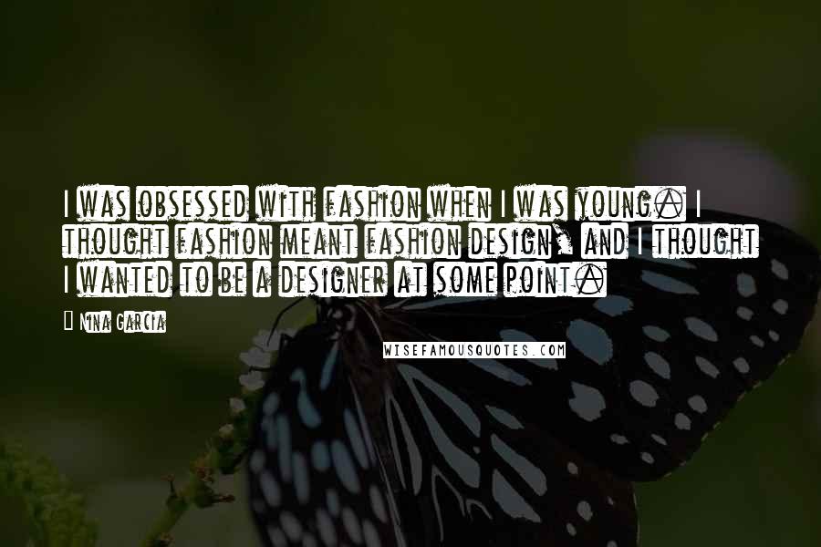 Nina Garcia Quotes: I was obsessed with fashion when I was young. I thought fashion meant fashion design, and I thought I wanted to be a designer at some point.