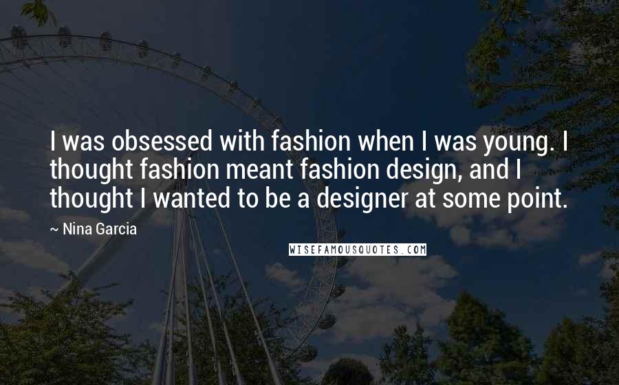 Nina Garcia Quotes: I was obsessed with fashion when I was young. I thought fashion meant fashion design, and I thought I wanted to be a designer at some point.