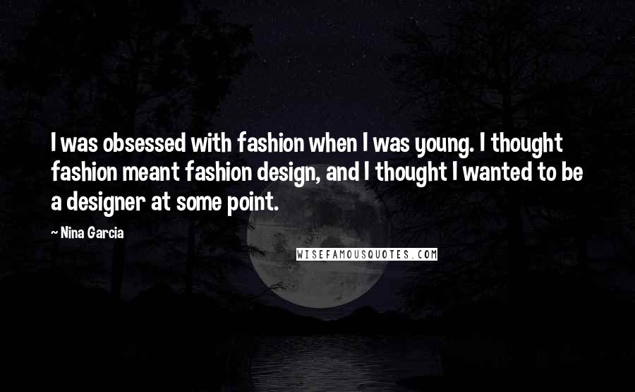 Nina Garcia Quotes: I was obsessed with fashion when I was young. I thought fashion meant fashion design, and I thought I wanted to be a designer at some point.