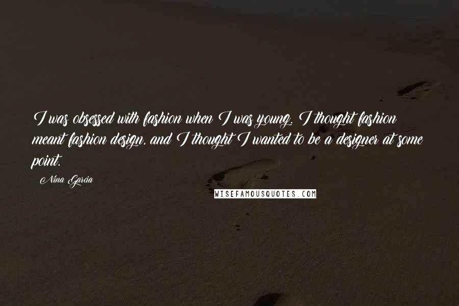 Nina Garcia Quotes: I was obsessed with fashion when I was young. I thought fashion meant fashion design, and I thought I wanted to be a designer at some point.