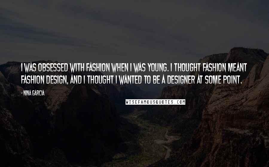 Nina Garcia Quotes: I was obsessed with fashion when I was young. I thought fashion meant fashion design, and I thought I wanted to be a designer at some point.