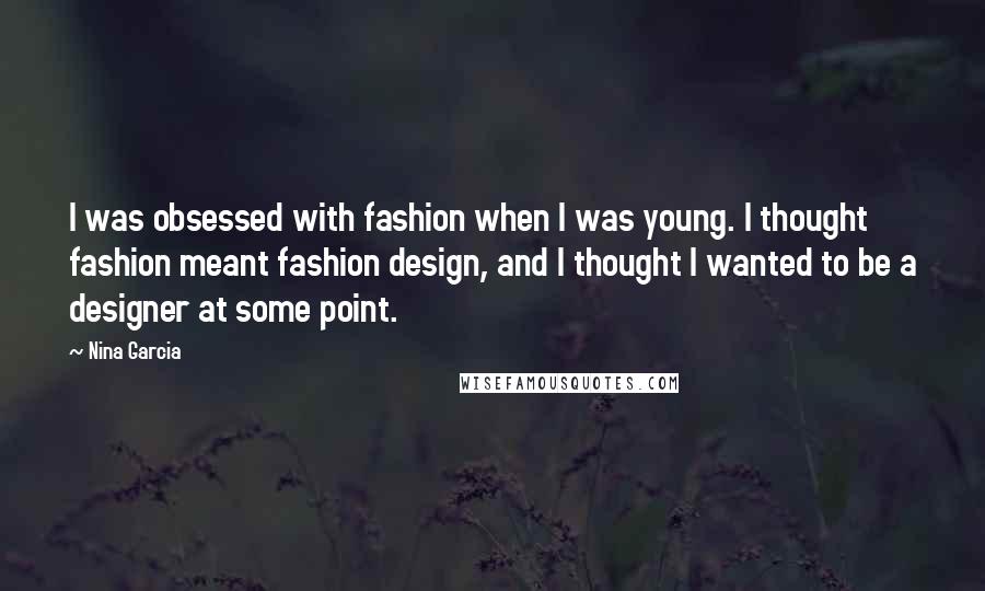 Nina Garcia Quotes: I was obsessed with fashion when I was young. I thought fashion meant fashion design, and I thought I wanted to be a designer at some point.