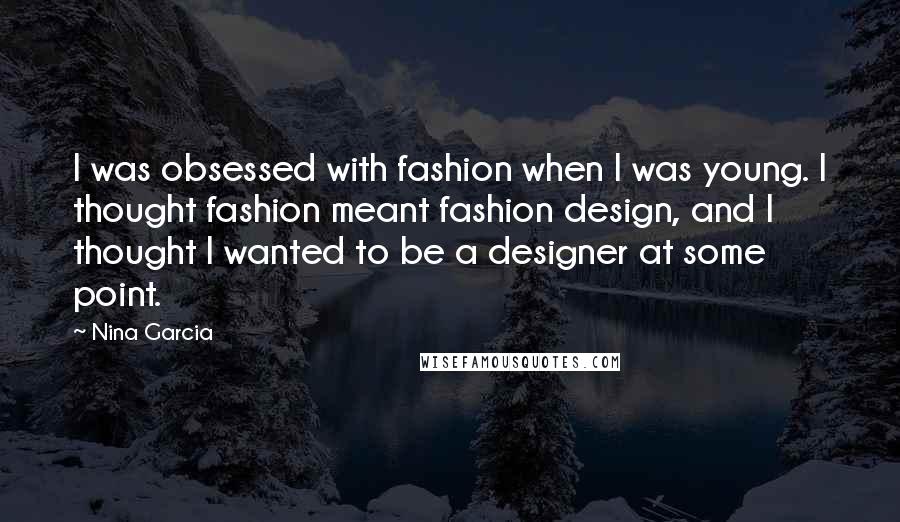 Nina Garcia Quotes: I was obsessed with fashion when I was young. I thought fashion meant fashion design, and I thought I wanted to be a designer at some point.