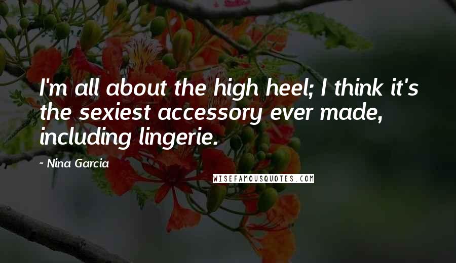 Nina Garcia Quotes: I'm all about the high heel; I think it's the sexiest accessory ever made, including lingerie.