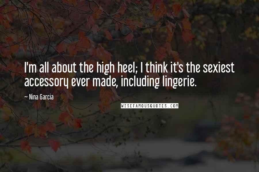 Nina Garcia Quotes: I'm all about the high heel; I think it's the sexiest accessory ever made, including lingerie.