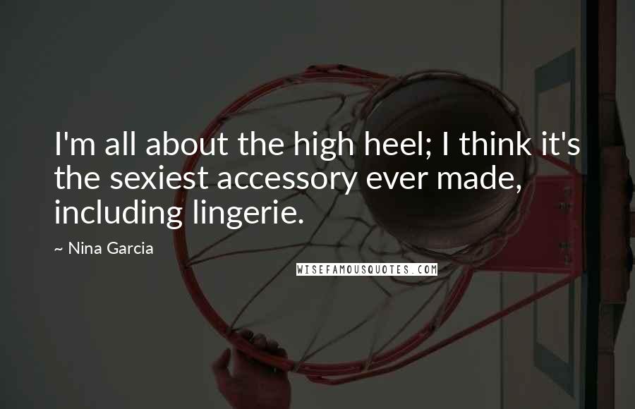 Nina Garcia Quotes: I'm all about the high heel; I think it's the sexiest accessory ever made, including lingerie.