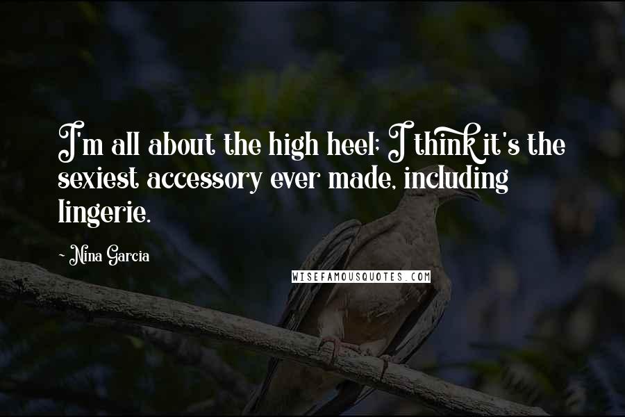 Nina Garcia Quotes: I'm all about the high heel; I think it's the sexiest accessory ever made, including lingerie.