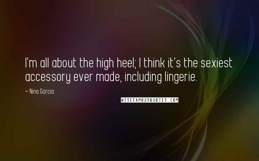 Nina Garcia Quotes: I'm all about the high heel; I think it's the sexiest accessory ever made, including lingerie.