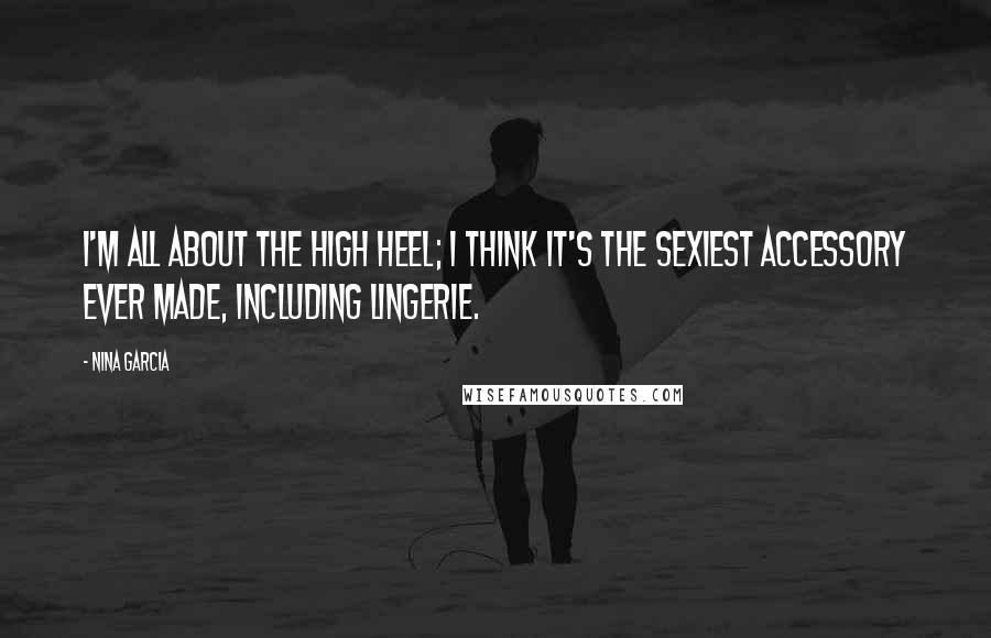 Nina Garcia Quotes: I'm all about the high heel; I think it's the sexiest accessory ever made, including lingerie.