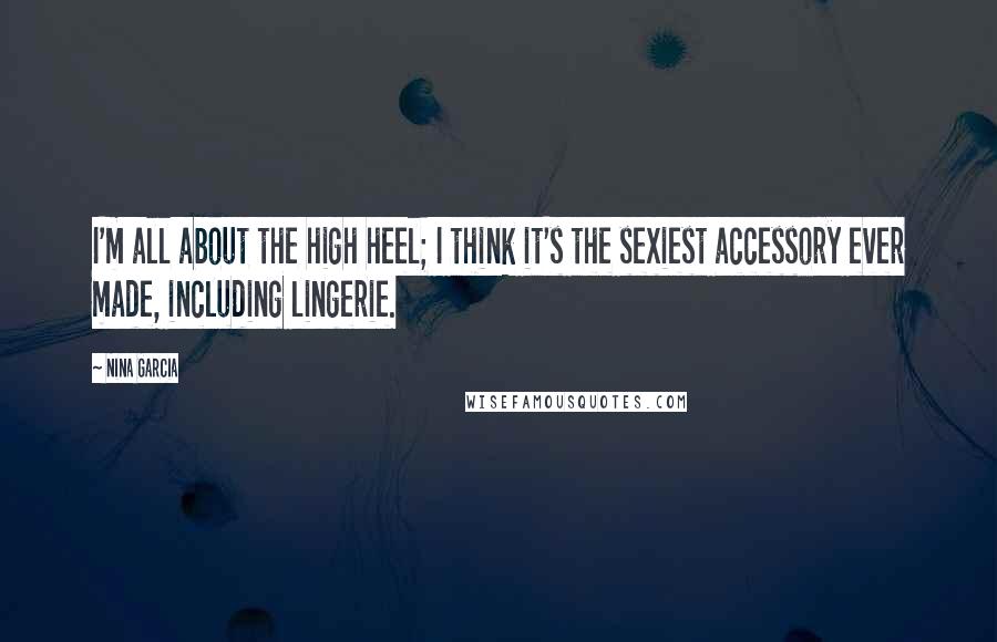 Nina Garcia Quotes: I'm all about the high heel; I think it's the sexiest accessory ever made, including lingerie.