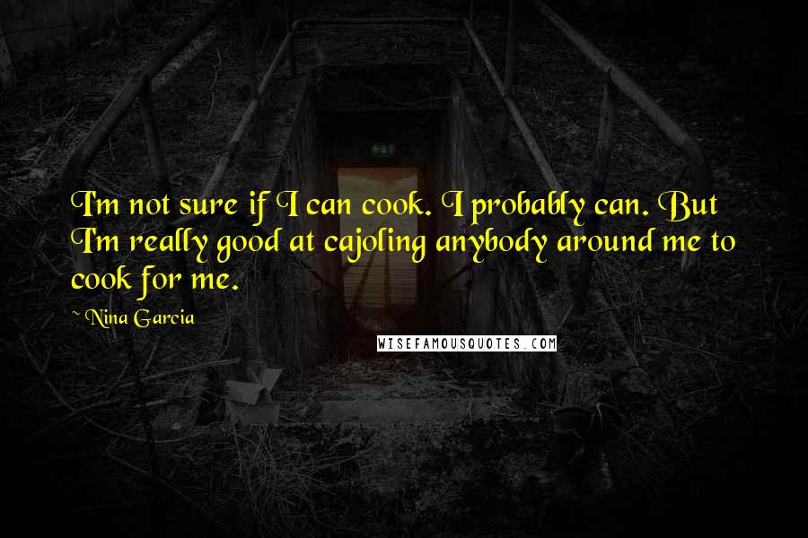 Nina Garcia Quotes: I'm not sure if I can cook. I probably can. But I'm really good at cajoling anybody around me to cook for me.