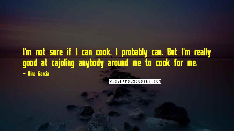 Nina Garcia Quotes: I'm not sure if I can cook. I probably can. But I'm really good at cajoling anybody around me to cook for me.