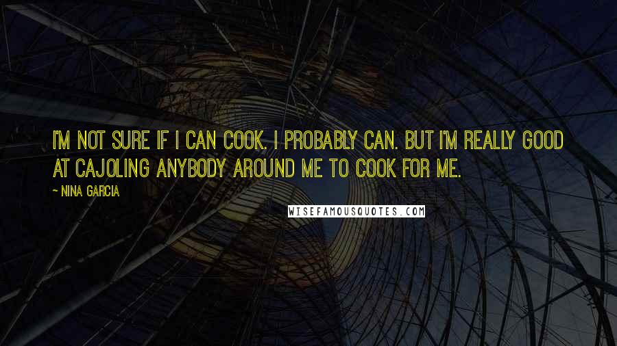 Nina Garcia Quotes: I'm not sure if I can cook. I probably can. But I'm really good at cajoling anybody around me to cook for me.