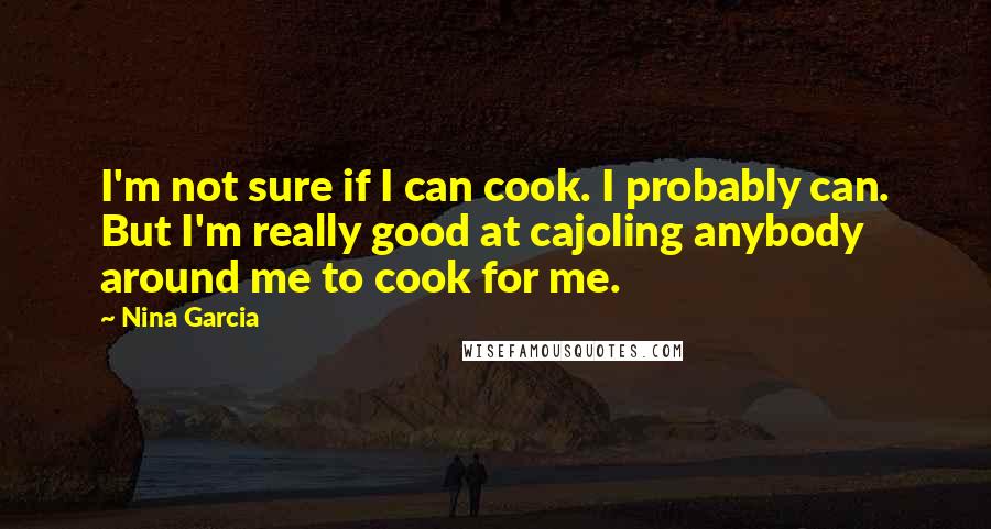 Nina Garcia Quotes: I'm not sure if I can cook. I probably can. But I'm really good at cajoling anybody around me to cook for me.