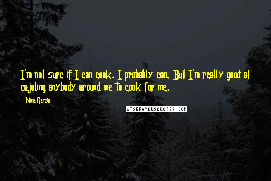 Nina Garcia Quotes: I'm not sure if I can cook. I probably can. But I'm really good at cajoling anybody around me to cook for me.