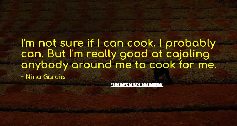 Nina Garcia Quotes: I'm not sure if I can cook. I probably can. But I'm really good at cajoling anybody around me to cook for me.