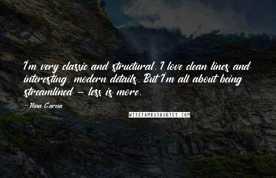 Nina Garcia Quotes: I'm very classic and structural. I love clean lines and interesting, modern details. But I'm all about being streamlined - less is more.