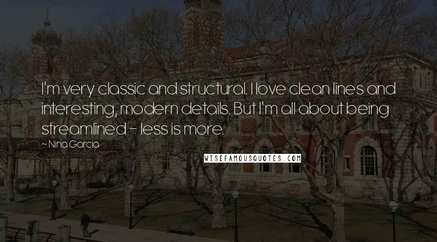 Nina Garcia Quotes: I'm very classic and structural. I love clean lines and interesting, modern details. But I'm all about being streamlined - less is more.