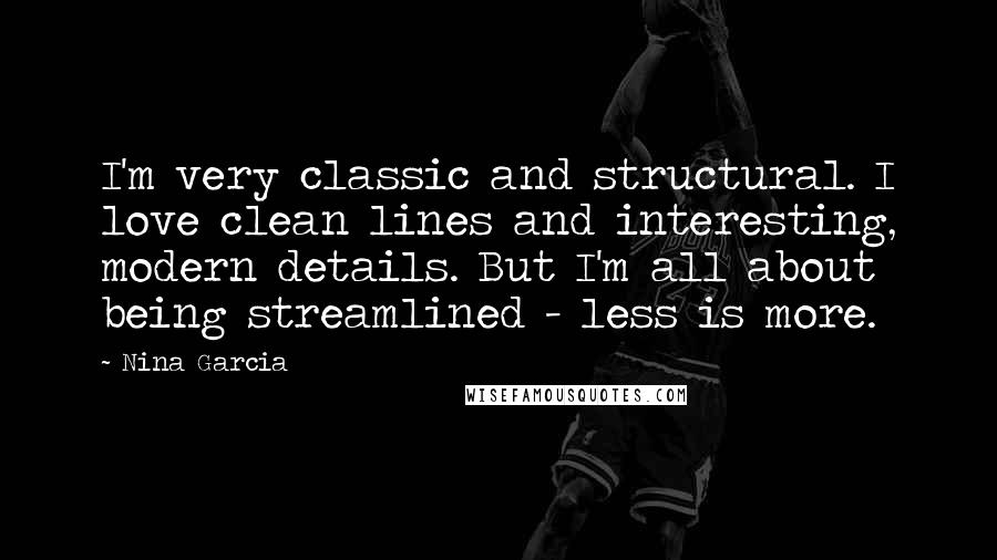 Nina Garcia Quotes: I'm very classic and structural. I love clean lines and interesting, modern details. But I'm all about being streamlined - less is more.