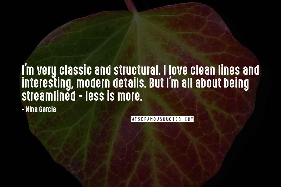 Nina Garcia Quotes: I'm very classic and structural. I love clean lines and interesting, modern details. But I'm all about being streamlined - less is more.