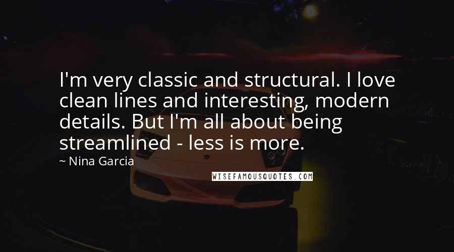 Nina Garcia Quotes: I'm very classic and structural. I love clean lines and interesting, modern details. But I'm all about being streamlined - less is more.