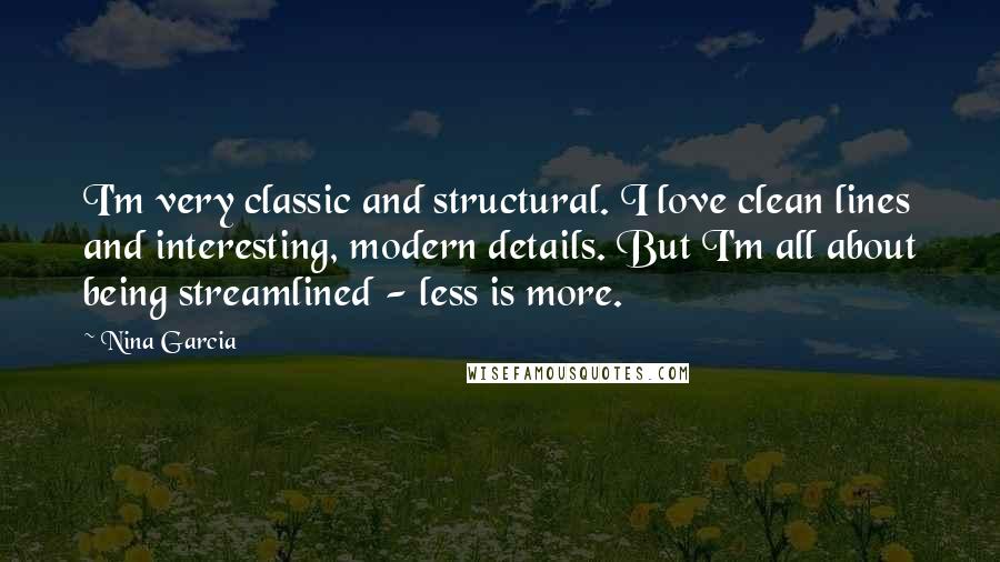 Nina Garcia Quotes: I'm very classic and structural. I love clean lines and interesting, modern details. But I'm all about being streamlined - less is more.