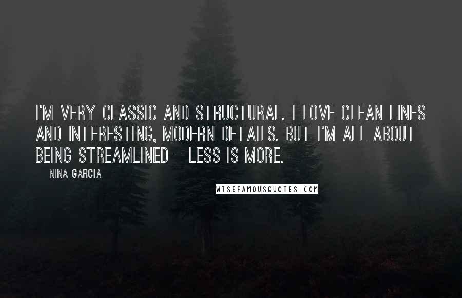 Nina Garcia Quotes: I'm very classic and structural. I love clean lines and interesting, modern details. But I'm all about being streamlined - less is more.