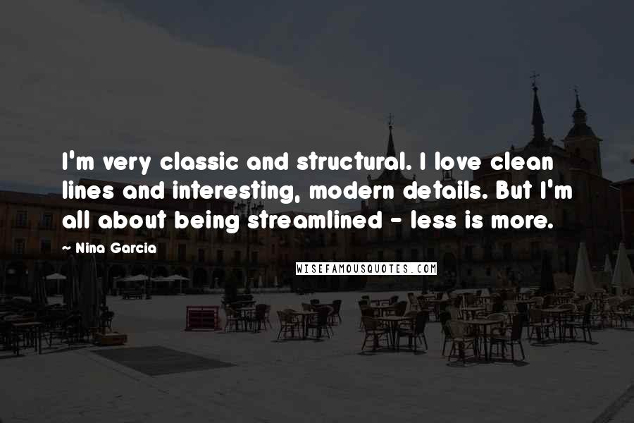 Nina Garcia Quotes: I'm very classic and structural. I love clean lines and interesting, modern details. But I'm all about being streamlined - less is more.