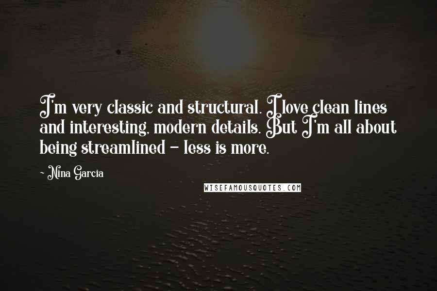 Nina Garcia Quotes: I'm very classic and structural. I love clean lines and interesting, modern details. But I'm all about being streamlined - less is more.