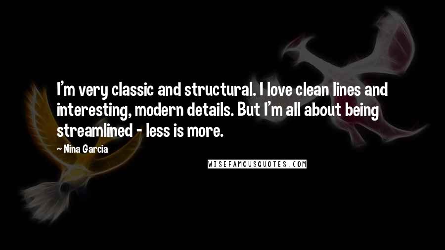 Nina Garcia Quotes: I'm very classic and structural. I love clean lines and interesting, modern details. But I'm all about being streamlined - less is more.