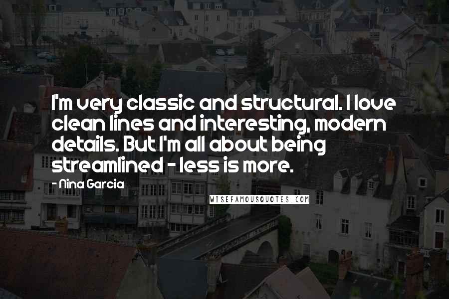 Nina Garcia Quotes: I'm very classic and structural. I love clean lines and interesting, modern details. But I'm all about being streamlined - less is more.