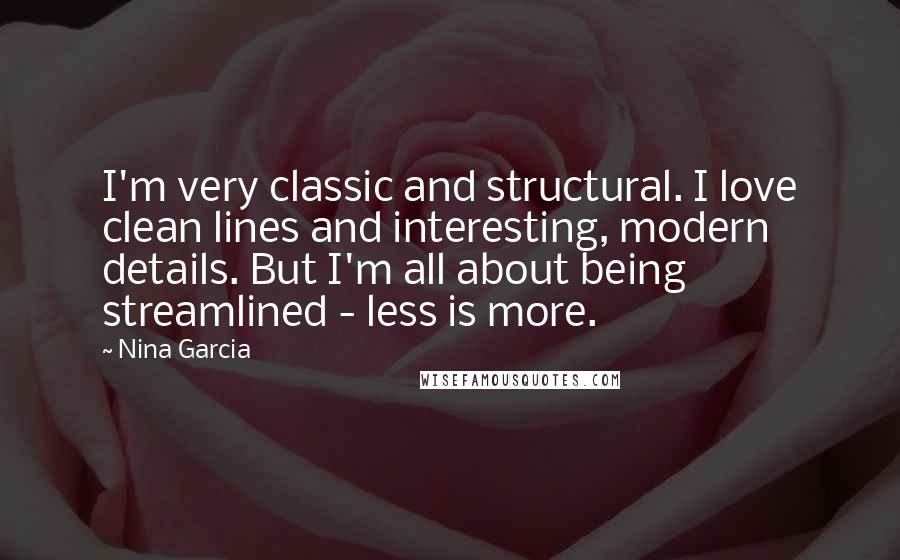 Nina Garcia Quotes: I'm very classic and structural. I love clean lines and interesting, modern details. But I'm all about being streamlined - less is more.